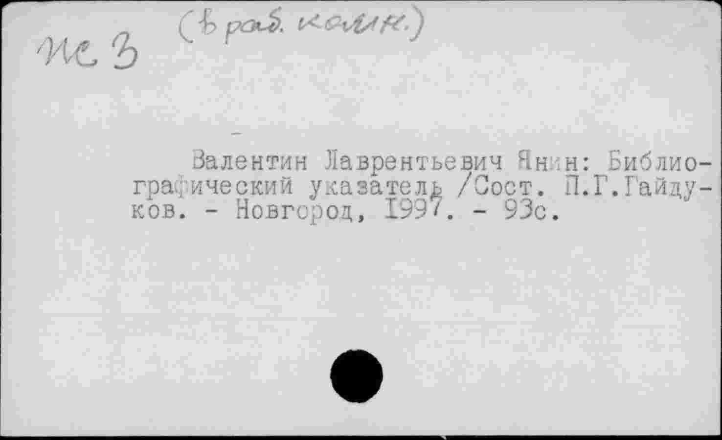 ﻿'ne Ъ

Валентин -Лаврентьевич Ян.н: Библиографический указатель /Сост. П.Г.Гайдуков. - Новгород, 199/. - 93с.